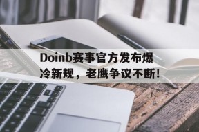 爱游戏-Doinb赛事官方发布爆冷新规，老鹰争议不断！的简单介绍